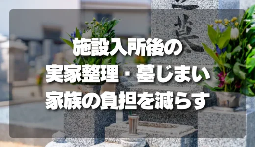【チェックリスト付き】施設入所後の実家整理・墓じまいをスムーズに｜家族の負担を劇的に減らす段取り