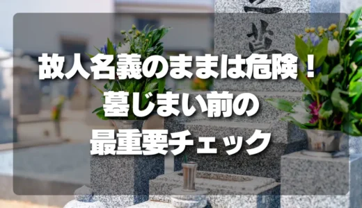 故人の名義のままは危険！墓じまい前に確認すべき最重要ポイント