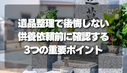 【注意】遺品整理で後悔しないために！供養を依頼する前に確認すべき「3つの重要ポイント」