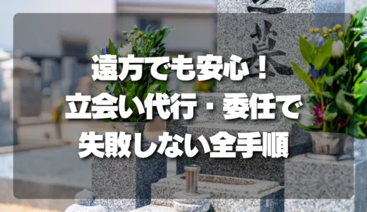 【解決策】遠方でも安心！立会い代行・委任で失敗しないための全手順と注意点